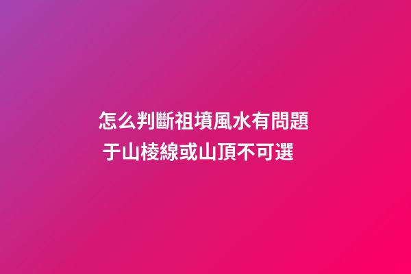 怎么判斷祖墳風水有問題  于山棱線或山頂不可選